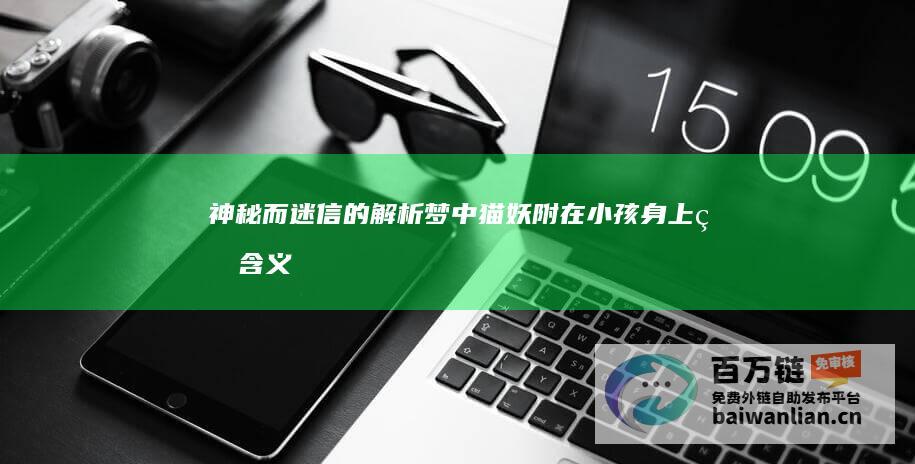 神秘而迷信的解析 梦中猫妖附在小孩身上的含义 (神秘而迷信的成语)