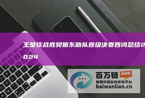 王楚钦 战胜樊振东助队晋级决赛 四词总结2024年 (王楚钦战胜樊振东的比赛)