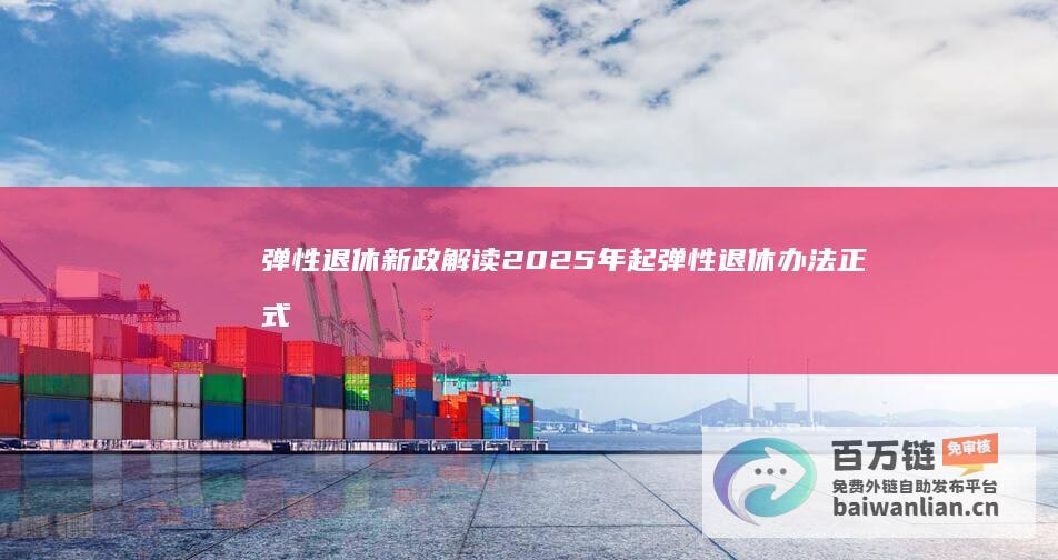 弹性退休新政解读 2025年起弹性退休办法正式实施 (弹性退休新政策)